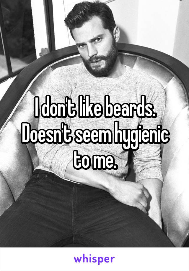 I don't like beards. Doesn't seem hygienic to me.