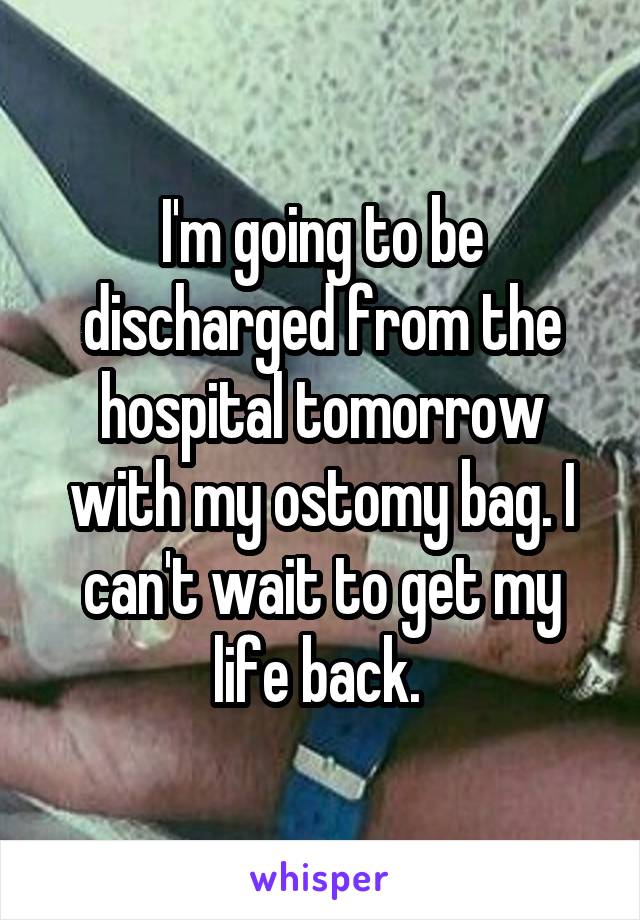 I'm going to be discharged from the hospital tomorrow with my ostomy bag. I can't wait to get my life back. 