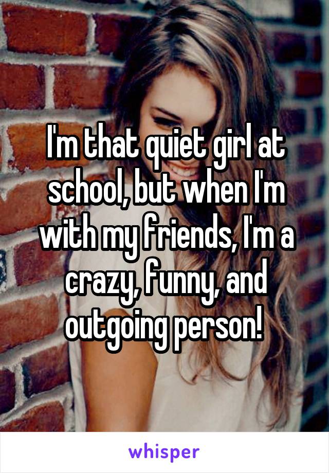 I'm that quiet girl at school, but when I'm with my friends, I'm a crazy, funny, and outgoing person! 