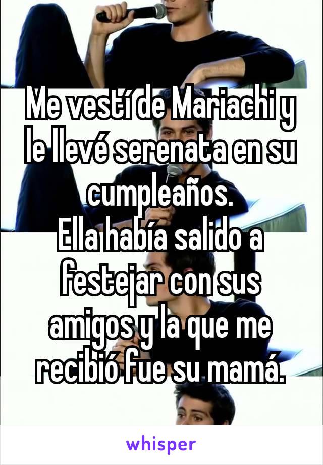 Me vestí de Mariachi y le llevé serenata en su cumpleaños.
Ella había salido a festejar con sus amigos y la que me recibió fue su mamá.