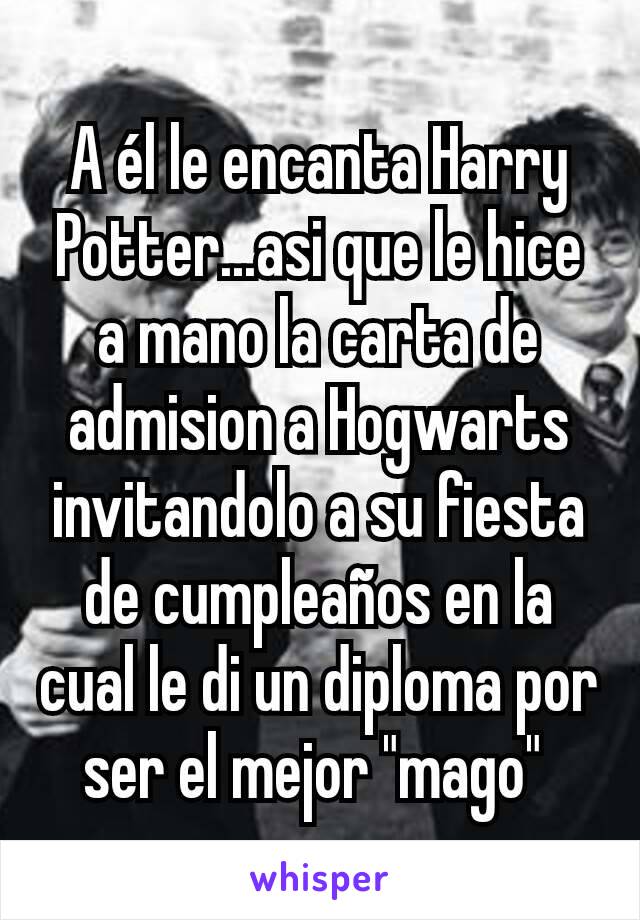 A él le encanta Harry Potter...asi que le hice a mano la carta de admision a Hogwarts invitandolo a su fiesta de cumpleaños en la cual le di un diploma por ser el mejor "mago" 