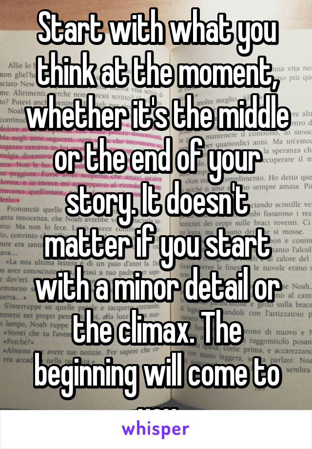 Start with what you think at the moment, whether it's the middle or the end of your story. It doesn't matter if you start with a minor detail or the climax. The beginning will come to you