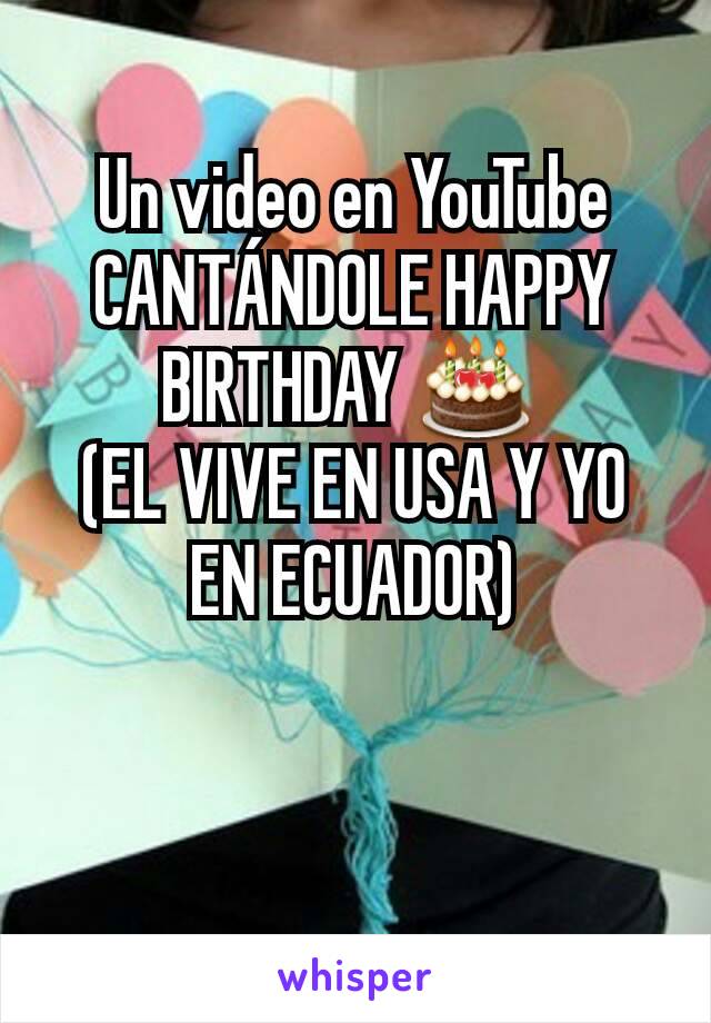 Un video en YouTube CANTÁNDOLE HAPPY BIRTHDAY 🎂 
(EL VIVE EN USA Y YO EN ECUADOR)