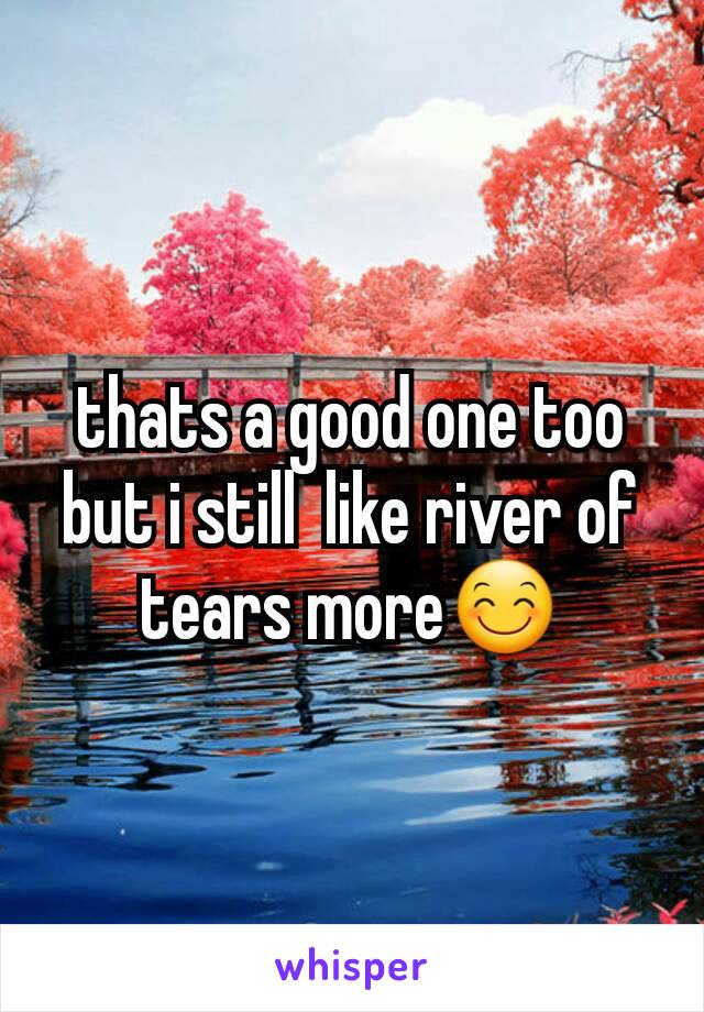 thats a good one too but i still  like river of tears more😊