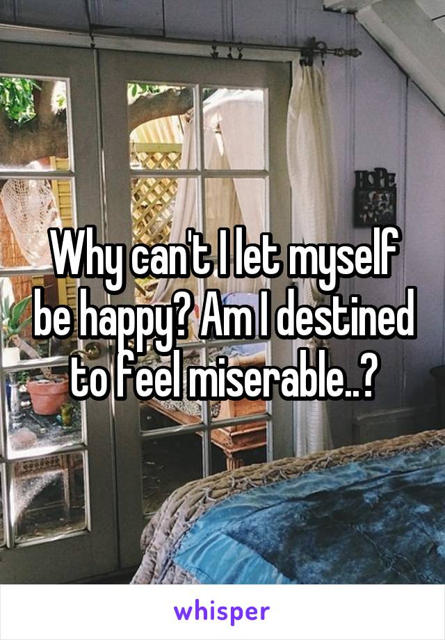 why-can-t-i-let-myself-be-happy-am-i-destined-to-feel-miserable