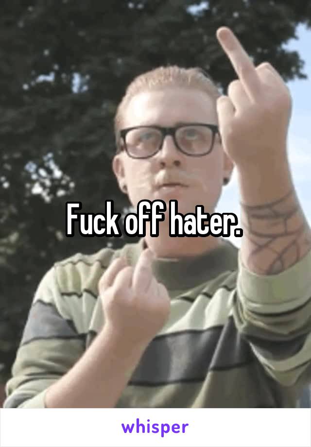 Fuck off hater. 