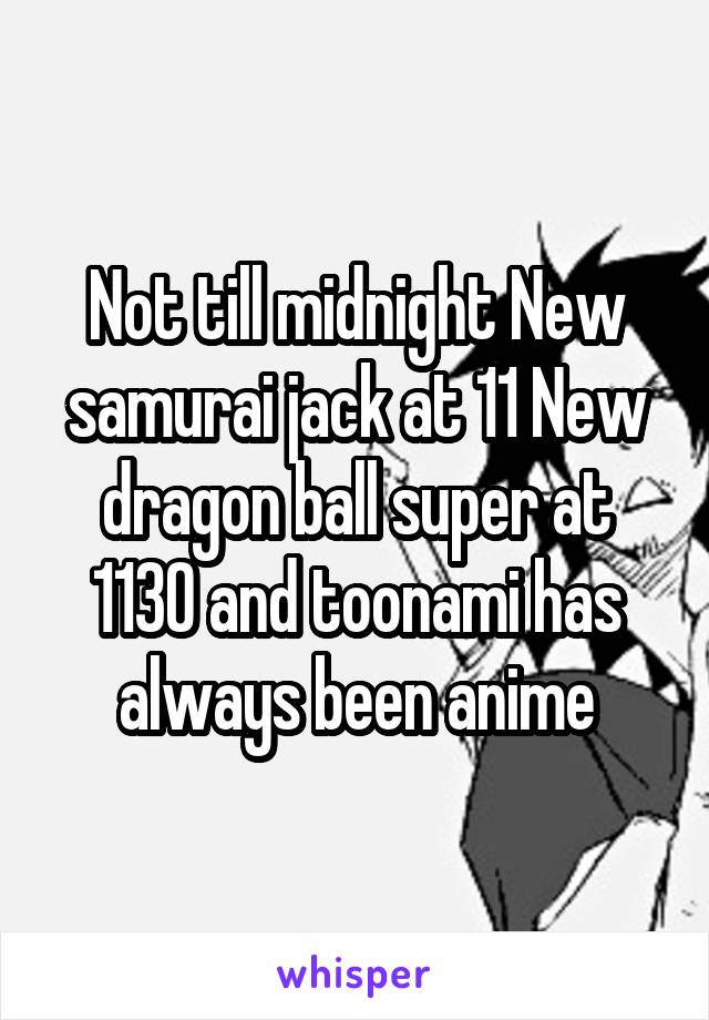 Not till midnight New samurai jack at 11 New dragon ball super at 1130 and toonami has always been anime