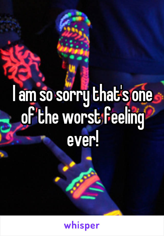 I am so sorry that's one of the worst feeling ever!