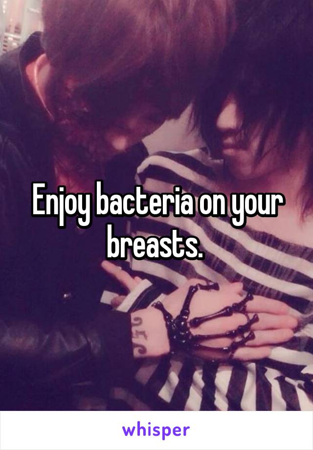 Enjoy bacteria on your breasts. 