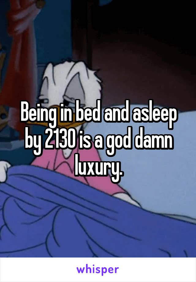 Being in bed and asleep by 2130 is a god damn luxury.