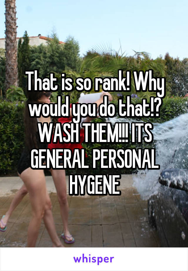 That is so rank! Why would you do that!? WASH THEM!!! ITS GENERAL PERSONAL HYGENE