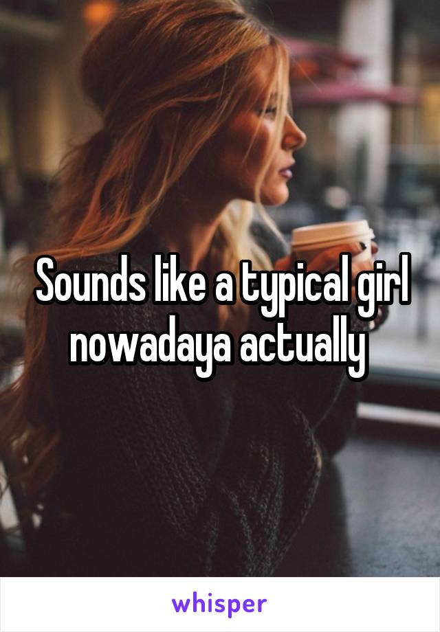 Sounds like a typical girl nowadaya actually 