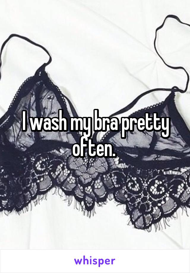 I wash my bra pretty often. 