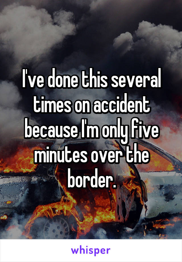 I've done this several times on accident because I'm only five minutes over the border.