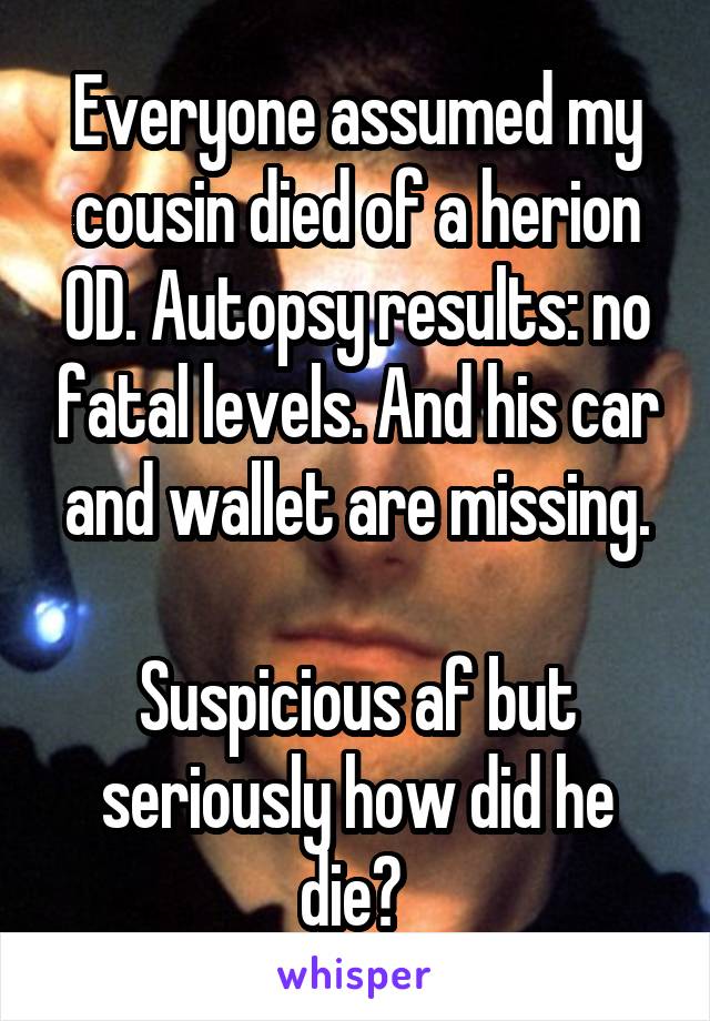 Everyone assumed my cousin died of a herion OD. Autopsy results: no fatal levels. And his car and wallet are missing.

Suspicious af but seriously how did he die? 