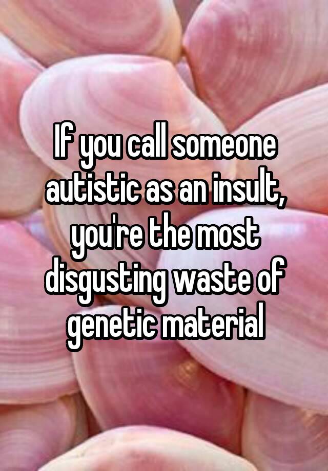 if-you-call-someone-autistic-as-an-insult-you-re-the-most-disgusting