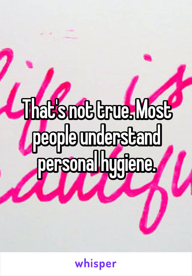 That's not true. Most people understand personal hygiene.