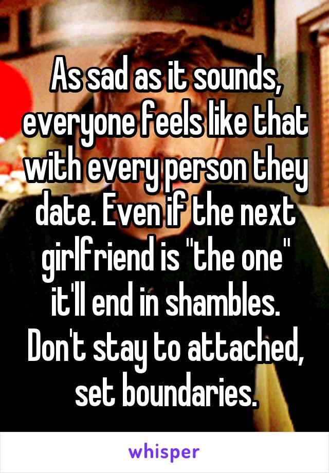 As sad as it sounds, everyone feels like that with every person they date. Even if the next girlfriend is "the one" it'll end in shambles. Don't stay to attached, set boundaries.