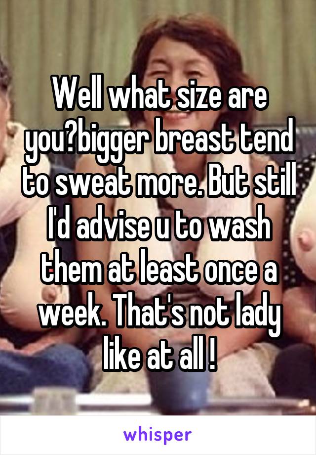 Well what size are you?bigger breast tend to sweat more. But still I'd advise u to wash them at least once a week. That's not lady like at all !