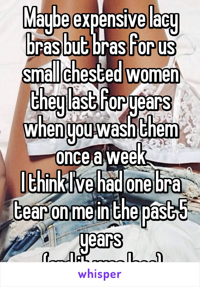 Maybe expensive lacy bras but bras for us small chested women they last for years when you wash them once a week
I think I've had one bra tear on me in the past 5 years
 (and it was lace)