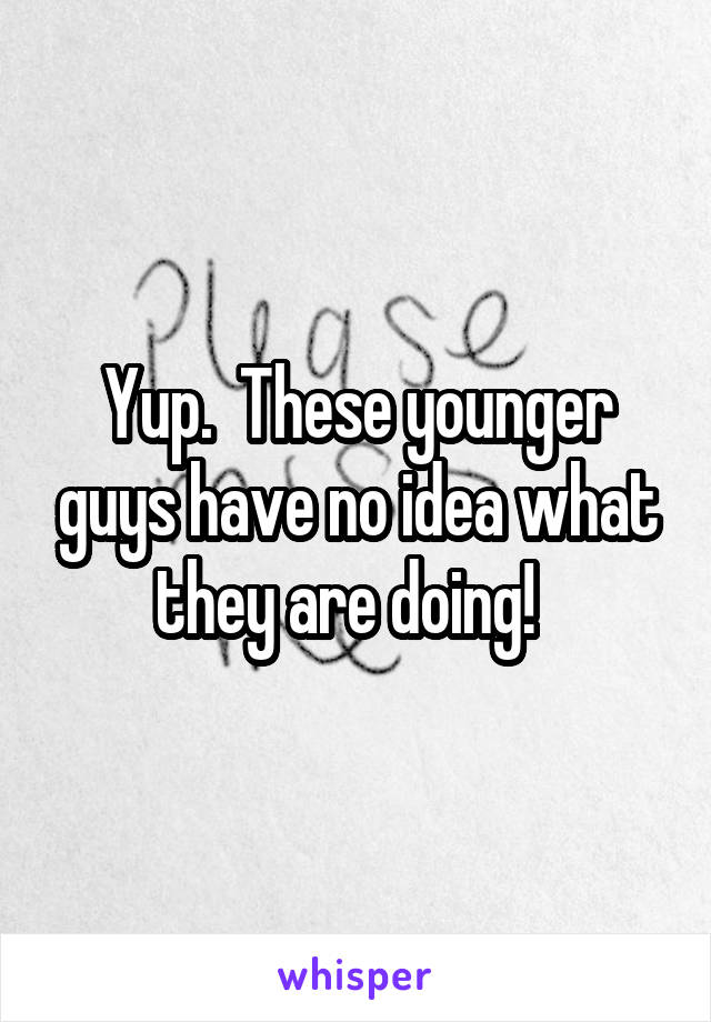 Yup.  These younger guys have no idea what they are doing!  