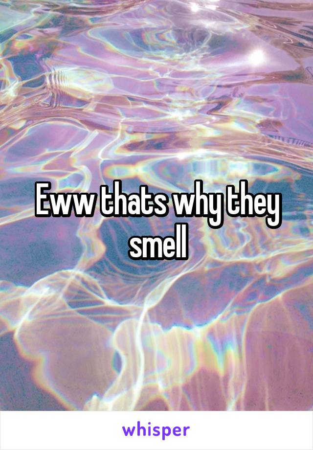 Eww thats why they smell