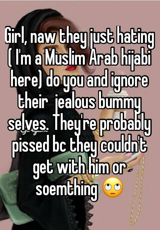 Girl, naw they just hating ( I'm a Muslim Arab hijabi here) do you and ...