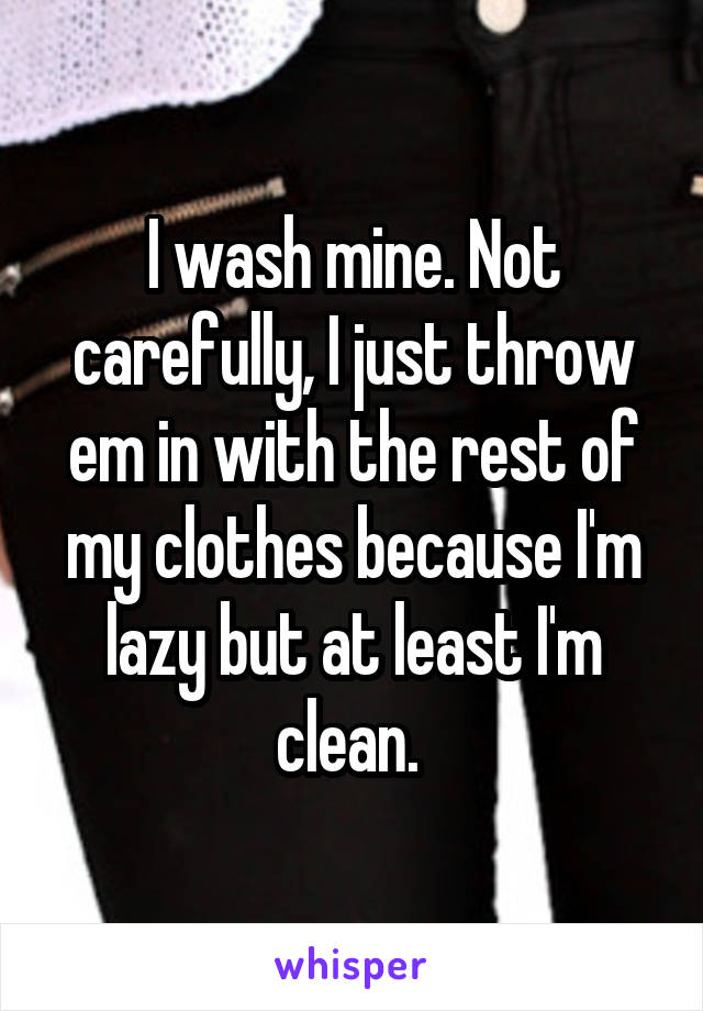 I wash mine. Not carefully, I just throw em in with the rest of my clothes because I'm lazy but at least I'm clean. 