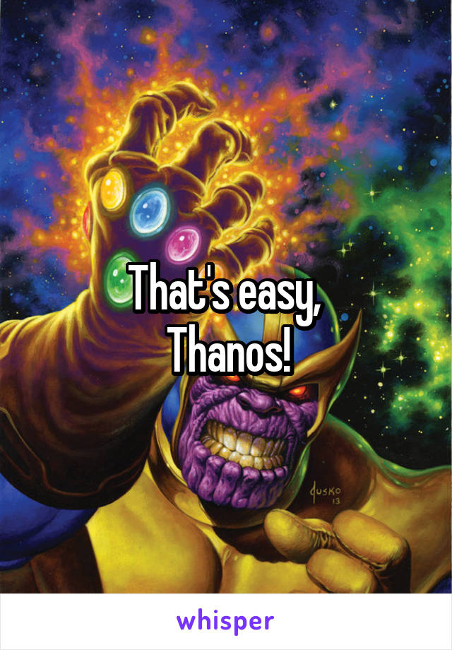 That's easy, 
Thanos!