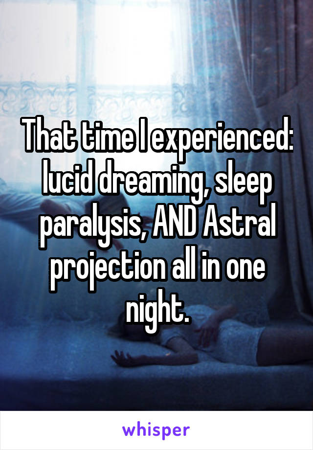 That time I experienced: lucid dreaming, sleep paralysis, AND Astral projection all in one night.