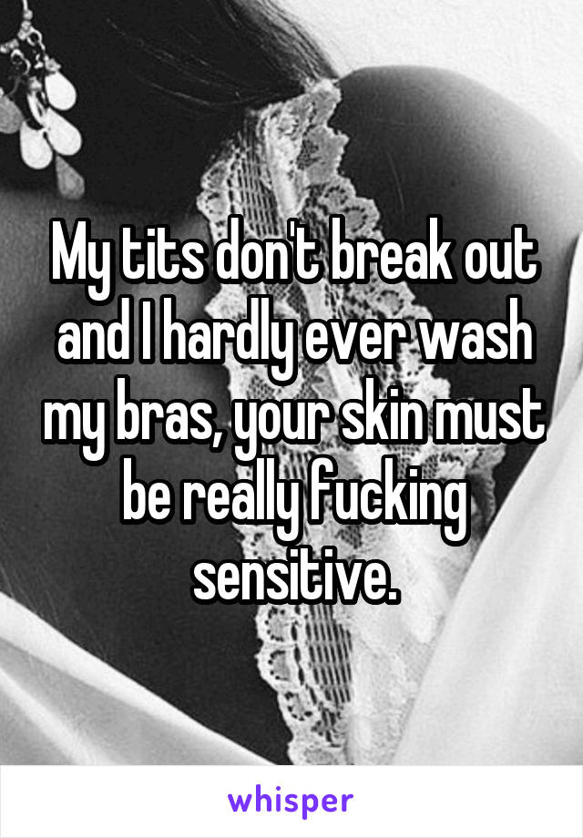 My tits don't break out and I hardly ever wash my bras, your skin must be really fucking sensitive.