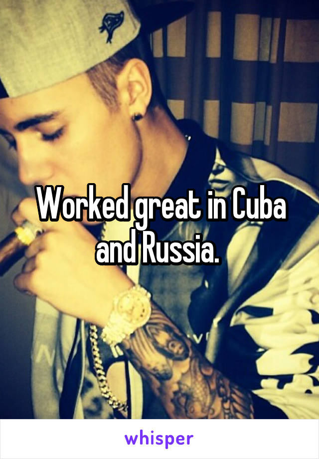 Worked great in Cuba and Russia. 