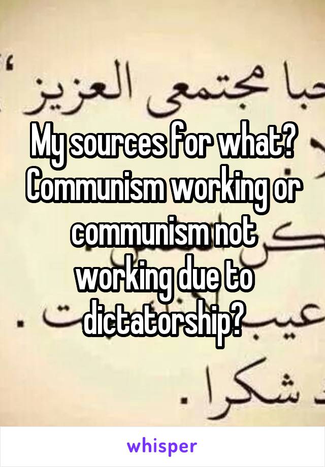 My sources for what? Communism working or communism not working due to dictatorship?