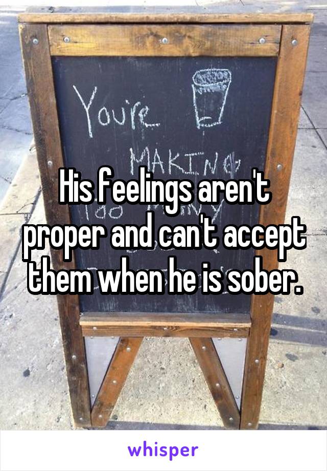 His feelings aren't proper and can't accept them when he is sober.