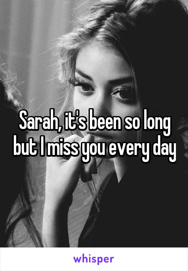 Sarah, it's been so long but I miss you every day