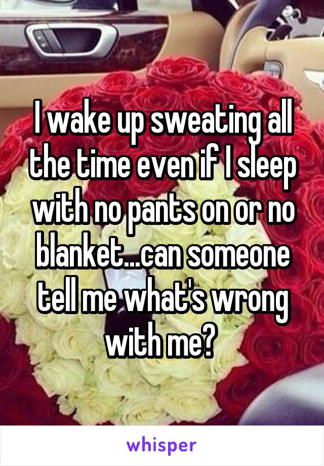 i-wake-up-sweating-all-the-time-even-if-i-sleep-with-no-pants-on-or-no