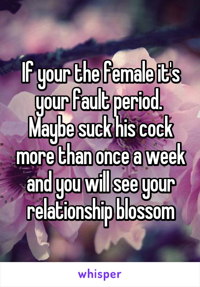 If your the female it's your fault period. 
Maybe suck his cock more than once a week and you will see your relationship blossom