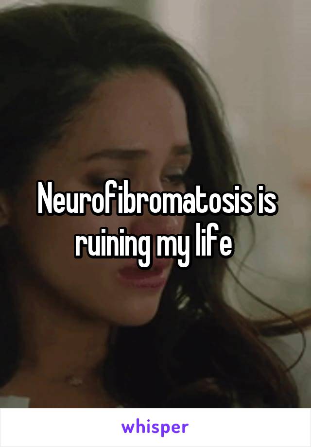 Neurofibromatosis is ruining my life 