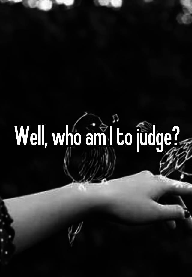 well-who-am-i-to-judge