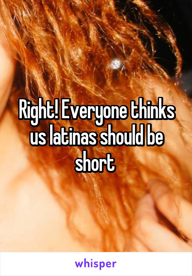 Right! Everyone thinks us latinas should be short 