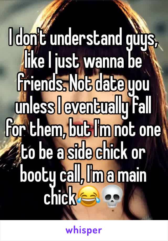 I don't understand guys, like I just wanna be friends. Not date you unless I eventually fall for them, but I'm not one to be a side chick or booty call, I'm a main chick😂💀