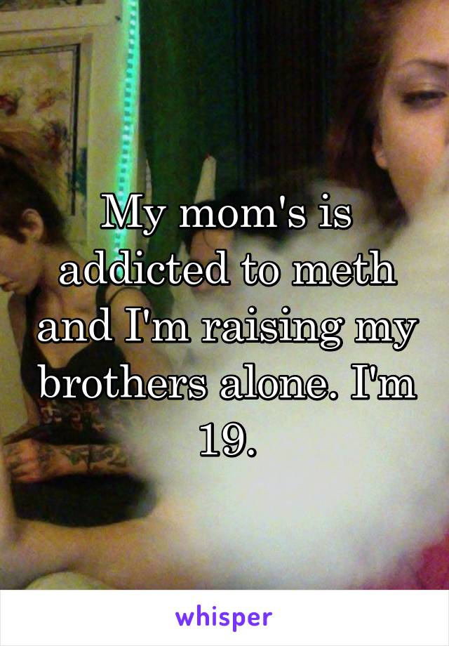 My mom's is addicted to meth and I'm raising my brothers alone. I'm 19.