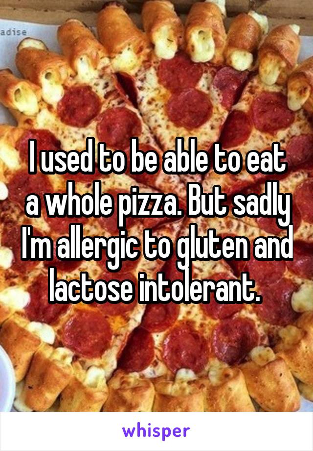 I used to be able to eat a whole pizza. But sadly I'm allergic to gluten and lactose intolerant. 