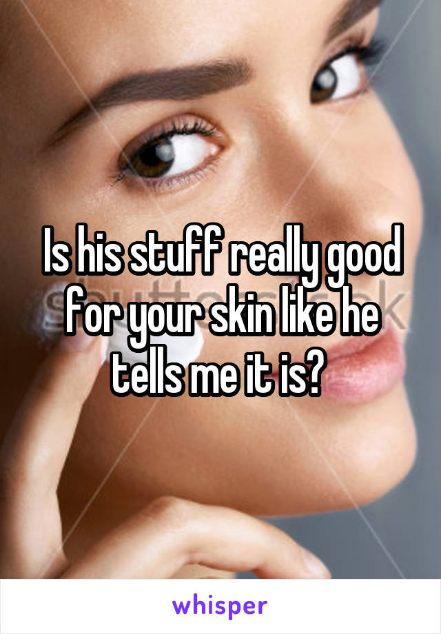 Is his stuff really good for your skin like he tells me it is? 