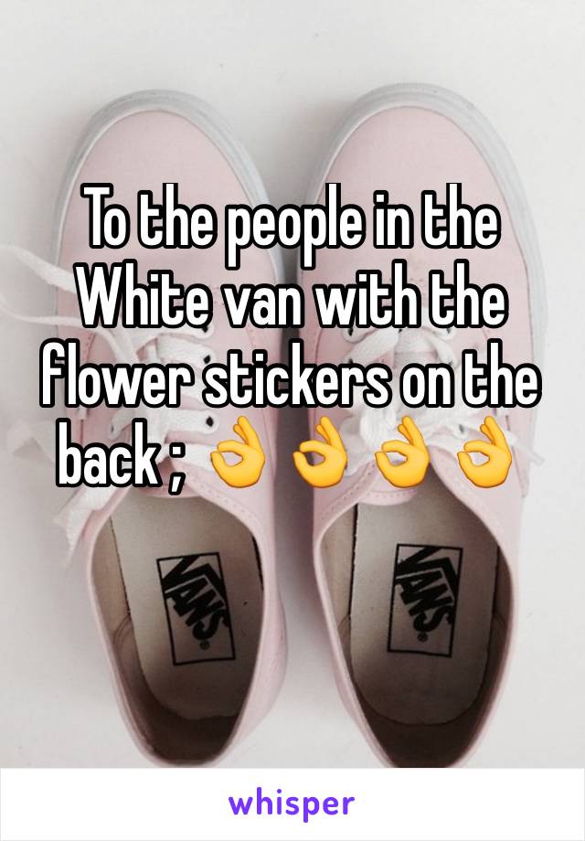 To the people in the White van with the flower stickers on the back ; 👌👌👌👌 