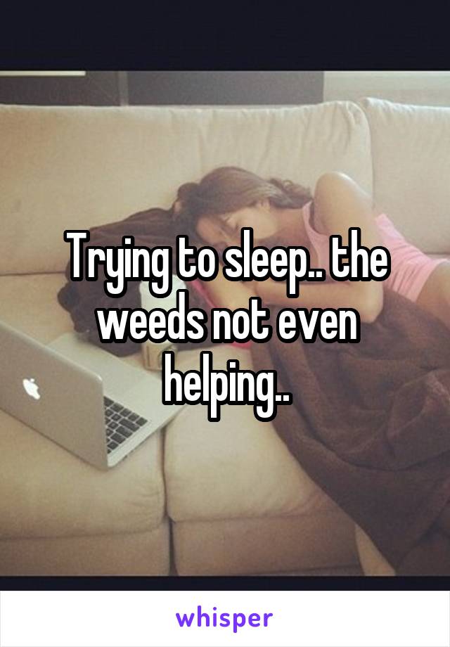 Trying to sleep.. the weeds not even helping..