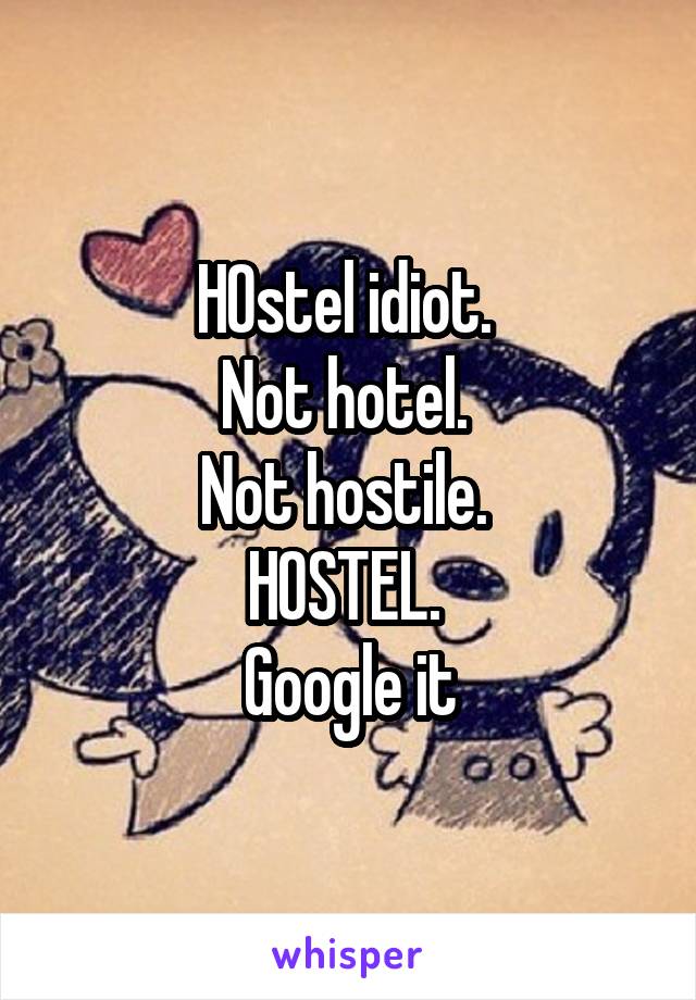 HOstel idiot. 
Not hotel. 
Not hostile. 
HOSTEL. 
Google it