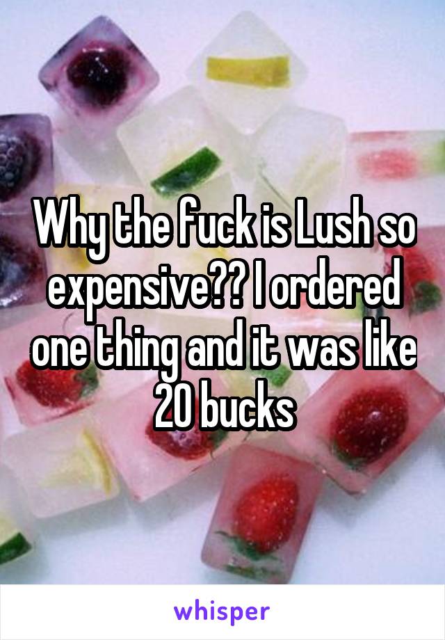 Why the fuck is Lush so expensive?? I ordered one thing and it was like 20 bucks