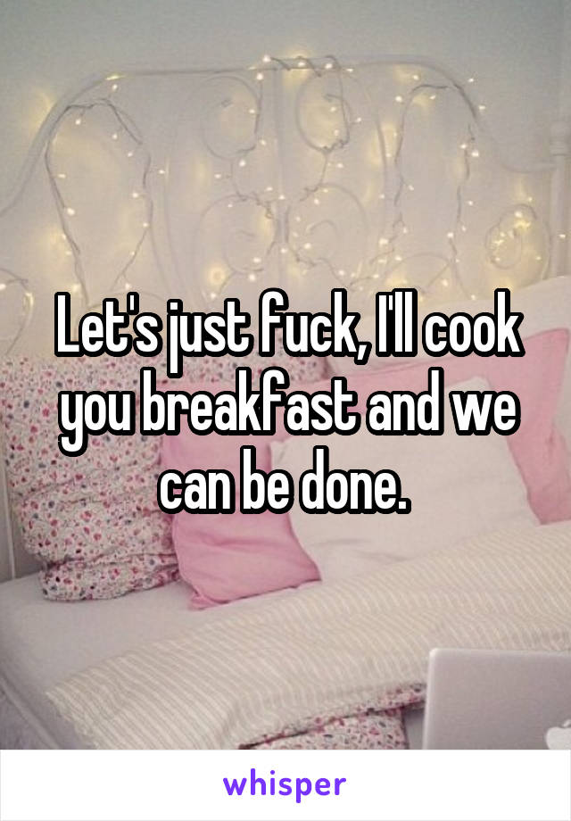 Let's just fuck, I'll cook you breakfast and we can be done. 