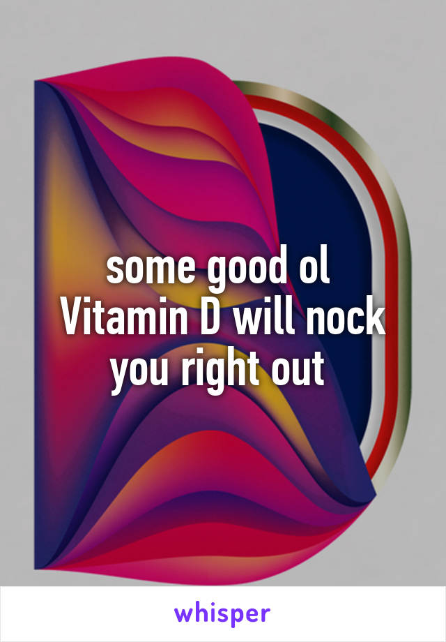 some good ol 
Vitamin D will nock you right out 